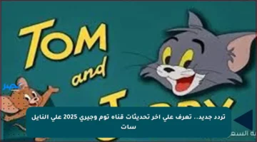 تردد جديد.. تعرف على آخر تحديثات قناة توم وجيري 2025 على النايل سات